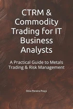 CTRM & Commodity Trading for IT Business Analysts: A Practical Guide to Metals T