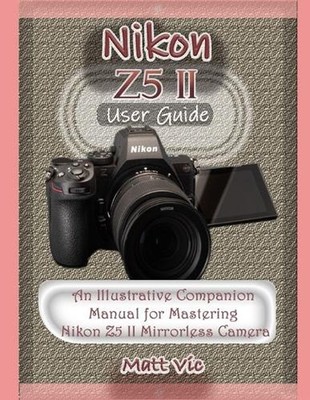 Nikon Z5 II User Guide: An Illustrative Companion Manual for Mastering Nikon Z5 