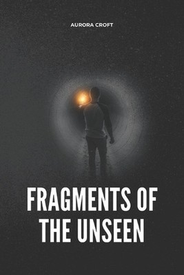 Fragments of the Unseen: A Journey Beyond Time and Truth by Aurora Croft Paperba