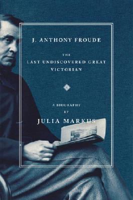 J. Anthony Froude: The Last Undiscovered Great Victorian Markus, Julia hardcove