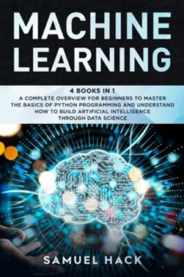 Machine Learning: 4 Books in 1: A Complete Overview for Beginners to Master the 