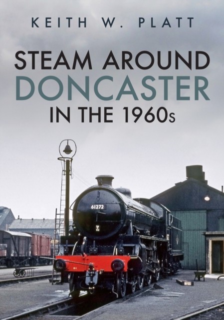Steam Around Doncaster in the 1960s by Keith W. Platt (Paperback Book)