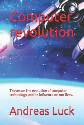 Computer revolution: Theses on the evolution of computer technology and its infl