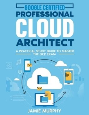 Jamie Murphy Google Certified Professional Cloud Architect A Practic (Paperback)