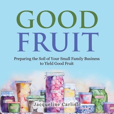 Good Fruit: Preparing the Soil of Your Small Family Business to Yield Good Fruit