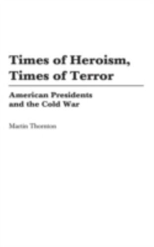 Times of Heroism, Times of Terror: American Presidents and the Cold War, Thornto