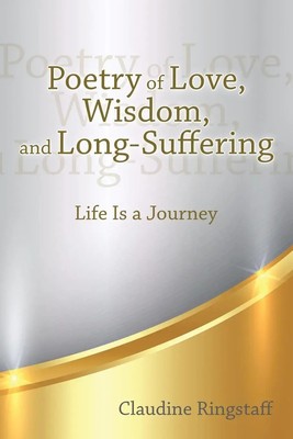 Poetry of Love, Wisdom, and Long-Suffering Life Is a Journey Claudine Ringstaff