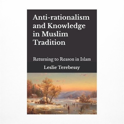 Anti-rationalism and Knowledge in Muslim Tradition: Returning to Reason in Islam