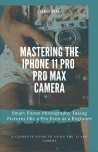 Mastering the iPhone 11 Pro and Pro Max Camera: Smart Phone Photography Taking P