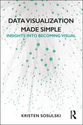 Data Visualization Made Simple: Insights into Becoming Visual by Kristen Sosulsk