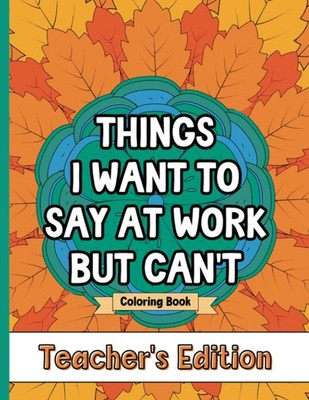 Things I Want To Say At Work But Can't Coloring Book Teacher's Edition: Stre...