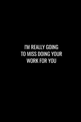 I'm Really Going to Miss Doing Your Work for You: Funny gift for coworker / coll