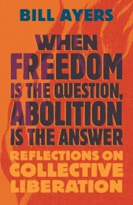 Bill Ayers When Freedom Is the Question, Abolition Is the Answer (Hardback)