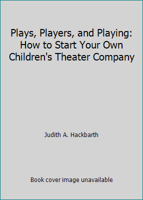 Plays, Players, and Playing: How to Start Your Own Children's Theater Company