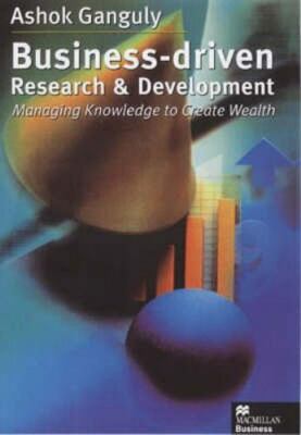 Business-driven Research & Development : Managing Knowledge to Create Wealth,...