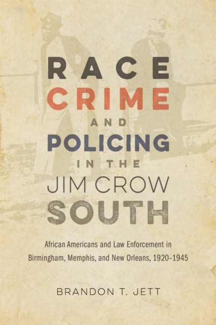 Race, Crime, and Policing in the Jim Crow South by Brandon T. Jett