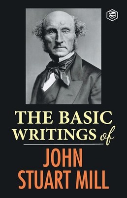 The Basic Writings Of John Stuart Mill: On Liberty, The Subj...