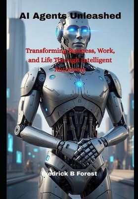 AI Agents Unleashed: Transforming Business, Work, and Life Through Intelligent A