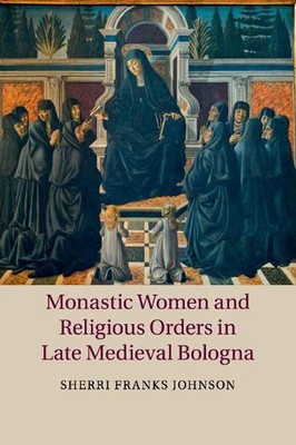 Monastic Women and Religious Orders in Late Medieval Bologna by Sherri Franks Jo