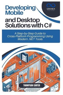 Developing Mobile and Desktop Solutions with C#: A Step-by-Step Guide to Cross-P