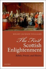 The First Scottish Enlightenment: Rebels, Priests, and History by Kelsey Jackson