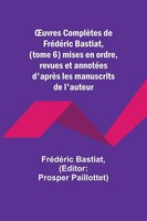¿Uvres ComplèTes De FréDéRic Bastiat, (Tome 6) Mises En Ordre, Revues Et...
