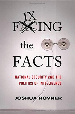 FIXING THE FACTS: NATIONAL SECURITY AND THE POLITICS OF By Joshua Rovner **NEW**