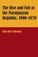 John Hoyt Williams | The Rise And Fall of The Paraguayan Republic, 1800-1870