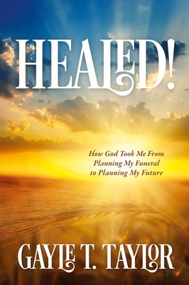 HEALED! How God Took Me From Planning My Funeral to Planning My Future Taylor