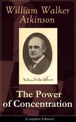 The Power of Concentration (Complete Edition) by William Walker Atkinson