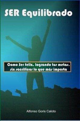 Ser Equilibrado. Como Ser Feliz, Logrando Tus Metas, Sin Sacrificar Lo Que Mas T