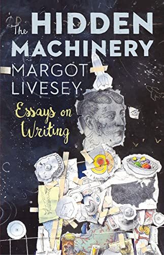 Unveiling The Hidden Machinery Essays on Writing by Margot Livesey