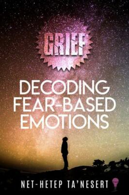 GRIEF: Decoding Fear Based Emotions  by Ta Nesert, Net-Hetep BeeInspired Publish