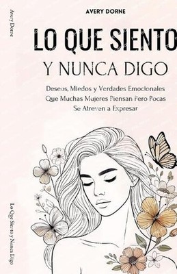 Lo Que Siento y Nunca Digo: Deseos, Miedos y Verdades Emocionales Que Muchas Muj