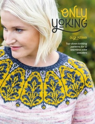 Only Yoking Top-Down Knitting Patterns for 12 Seamless Yoke Sweaters Olga Putano