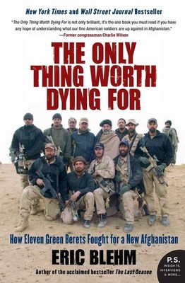 The Only Thing Worth Dying For: How Eleven Green Berets Fought for a New Afg...