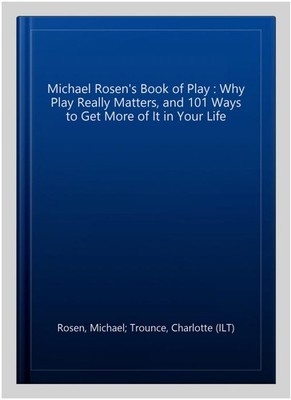 Michael Rosen's Book of Play : Why Play Really Matters, and 101 Ways to Get M...