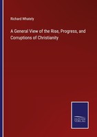 A General View Of The Rise, Progress, And Corruptions Of Christianity Richard Wh