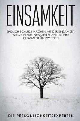 Einsamkeit: Endlich schluss machen mit der Einsamkeit. Wie Sie in nur wenigen Sc