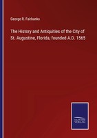 The History And Antiquities Of The City Of St. Augustine, Florida, Founded...
