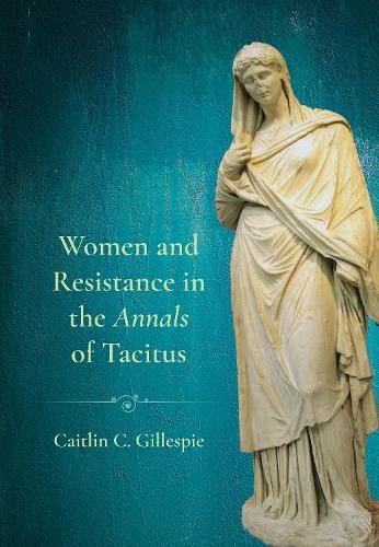 Women and Resistance in the ""Annals"" of Tacitus by Caitlin C.... - 9781501786150