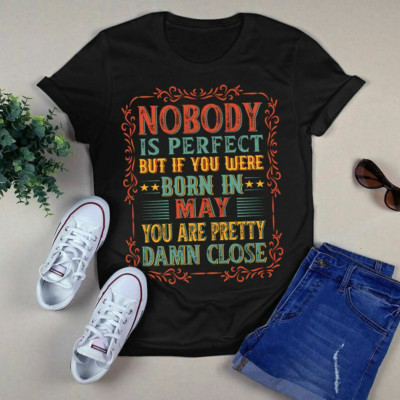 Nobody Is Perfect but if You Were Born in May You Are Pretty Damn Close Tshirt
