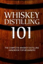 Whiskey Distilling 101: The Complete Whiskey Distilling Handbook For Beginners