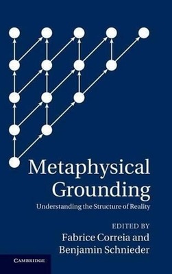 Metaphysical Grounding: Understanding the Structure of Reality by Fabrice Correi
