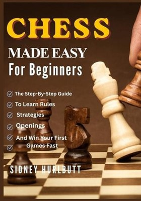 Chess Made Easy for Beginners: The Step-By-Step Guide To Learn Rules, Strategies