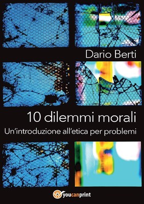 10 dilemmi morali. Un'introduzione all'etica per problemi - Berti Dario