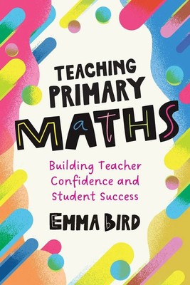 Teaching Primary Maths Building Teacher Confidence and Student Success Emma Bird