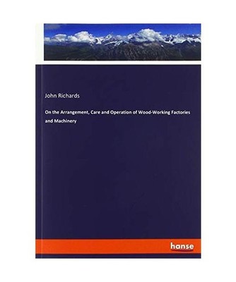 On the Arrangement, Care and Operation of Wood-Working Factories and Machinery, 
