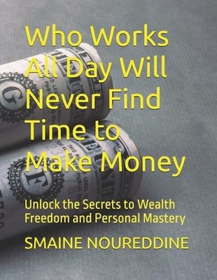 Who Works All Day Will Never Find Time to Make Money: Unlock the Secrets to Weal