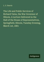 The Life And Public Services Of Richard Yates, The War Governor Of Illinois....